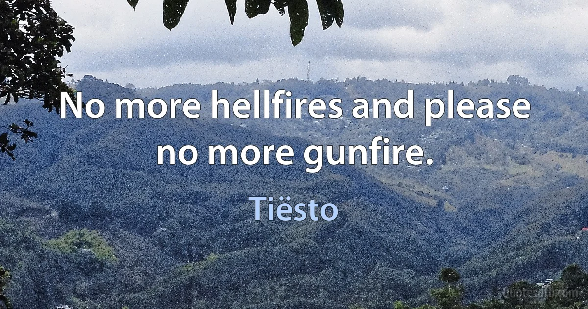 No more hellfires and please no more gunfire. (Tiësto)