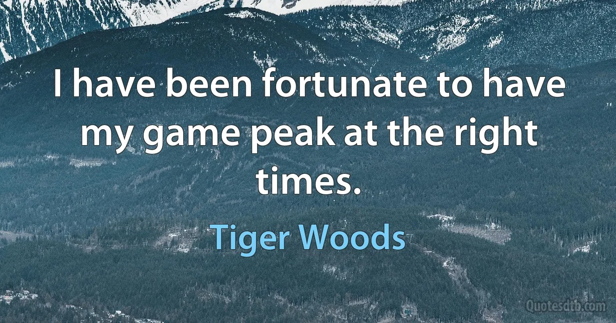 I have been fortunate to have my game peak at the right times. (Tiger Woods)