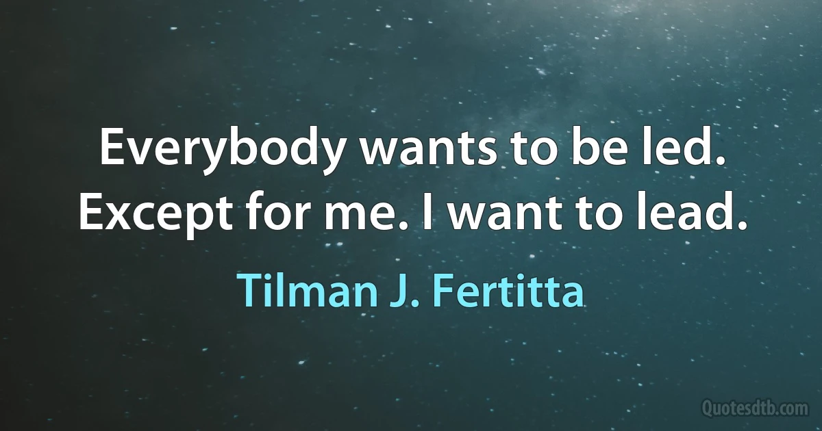 Everybody wants to be led. Except for me. I want to lead. (Tilman J. Fertitta)