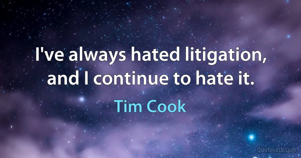 I've always hated litigation, and I continue to hate it. (Tim Cook)