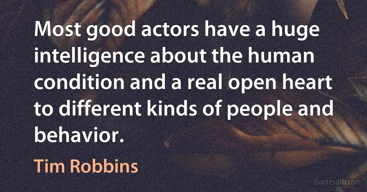 Most good actors have a huge intelligence about the human condition and a real open heart to different kinds of people and behavior. (Tim Robbins)