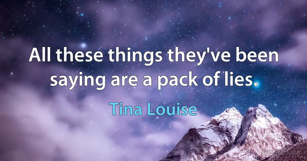 All these things they've been saying are a pack of lies. (Tina Louise)