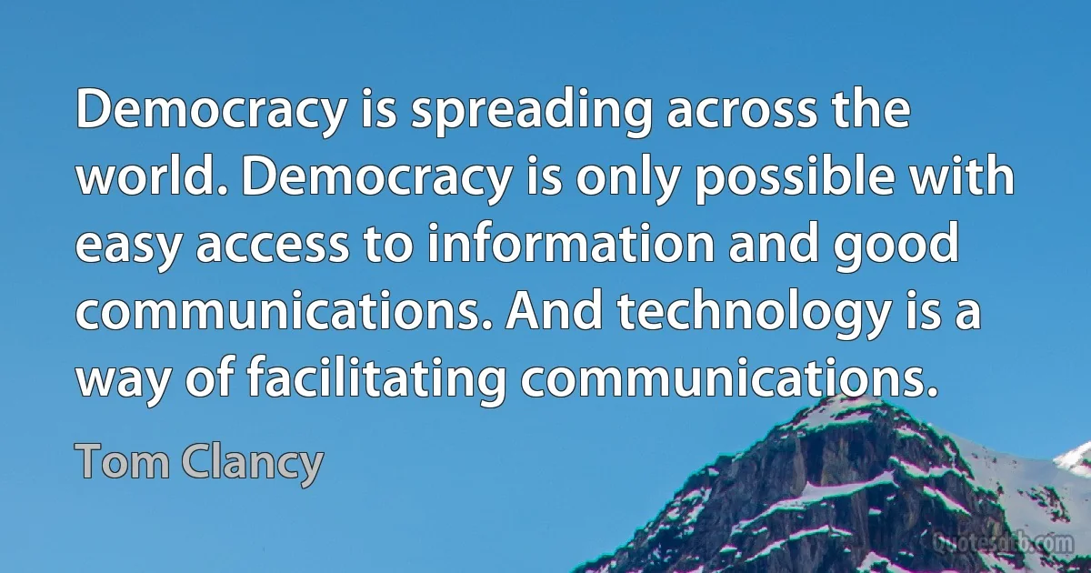 Democracy is spreading across the world. Democracy is only possible with easy access to information and good communications. And technology is a way of facilitating communications. (Tom Clancy)