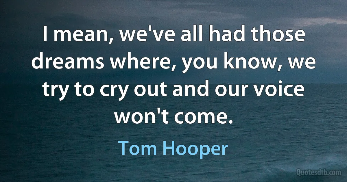 I mean, we've all had those dreams where, you know, we try to cry out and our voice won't come. (Tom Hooper)