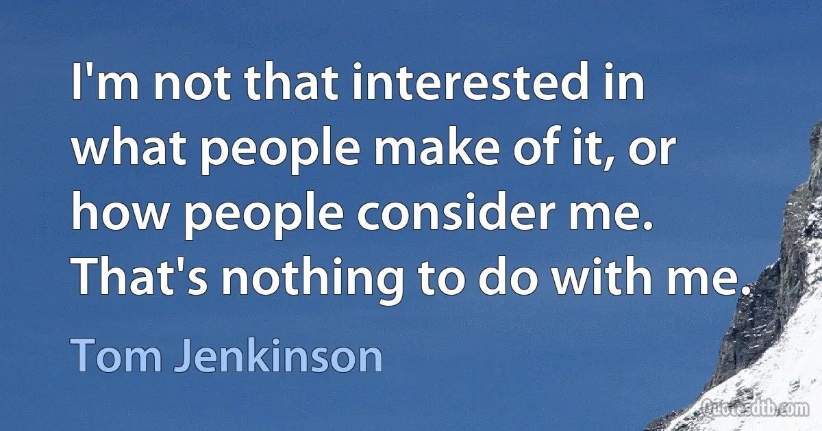 I'm not that interested in what people make of it, or how people consider me. That's nothing to do with me. (Tom Jenkinson)