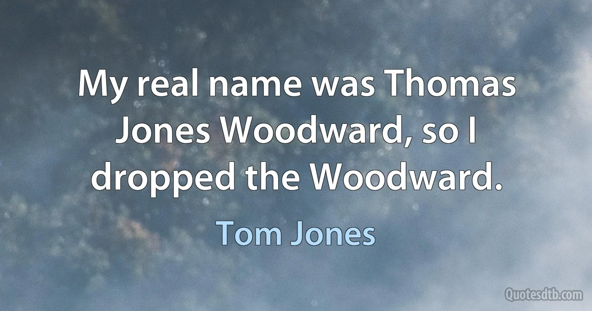 My real name was Thomas Jones Woodward, so I dropped the Woodward. (Tom Jones)