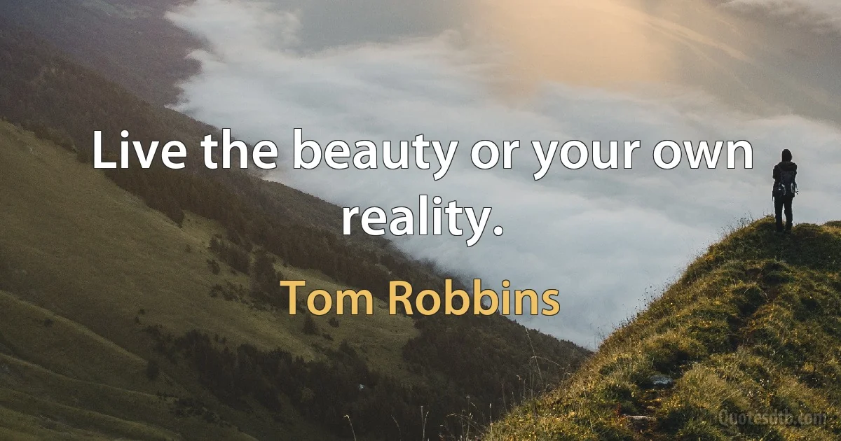 Live the beauty or your own reality. (Tom Robbins)