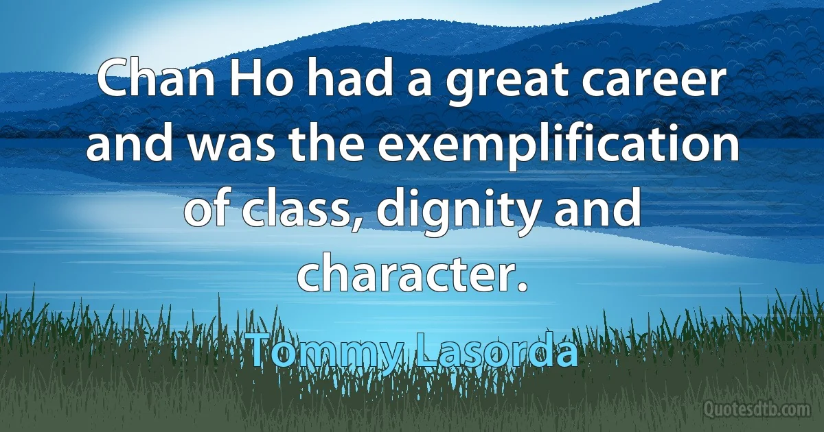 Chan Ho had a great career and was the exemplification of class, dignity and character. (Tommy Lasorda)