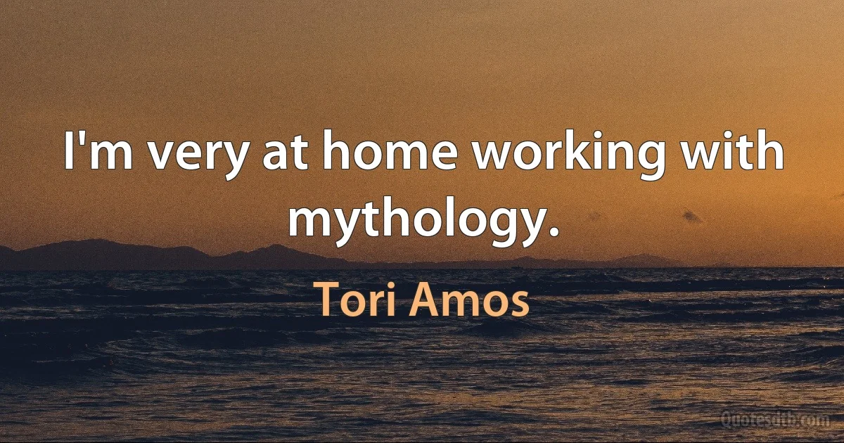 I'm very at home working with mythology. (Tori Amos)