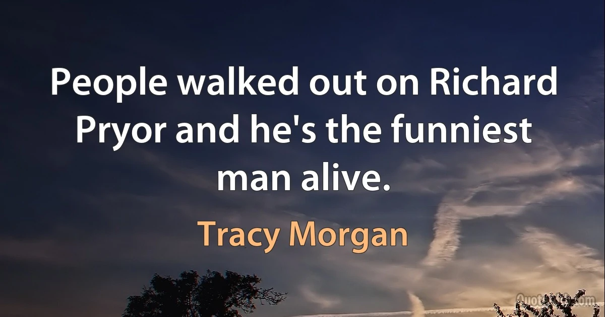 People walked out on Richard Pryor and he's the funniest man alive. (Tracy Morgan)