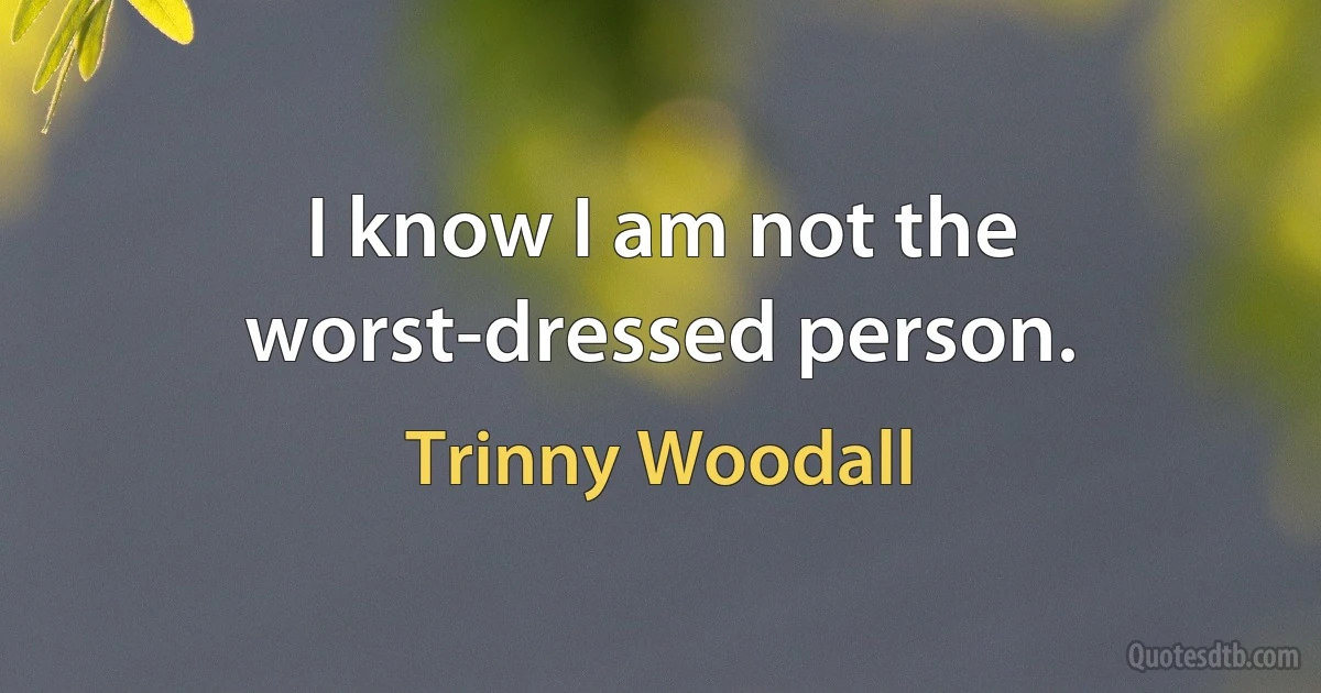 I know I am not the worst-dressed person. (Trinny Woodall)