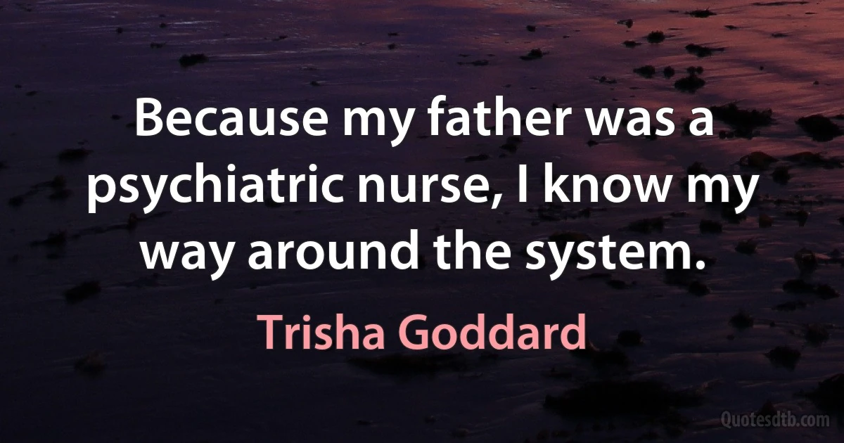 Because my father was a psychiatric nurse, I know my way around the system. (Trisha Goddard)