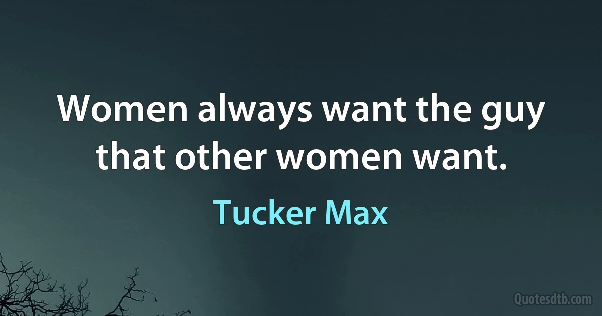 Women always want the guy that other women want. (Tucker Max)