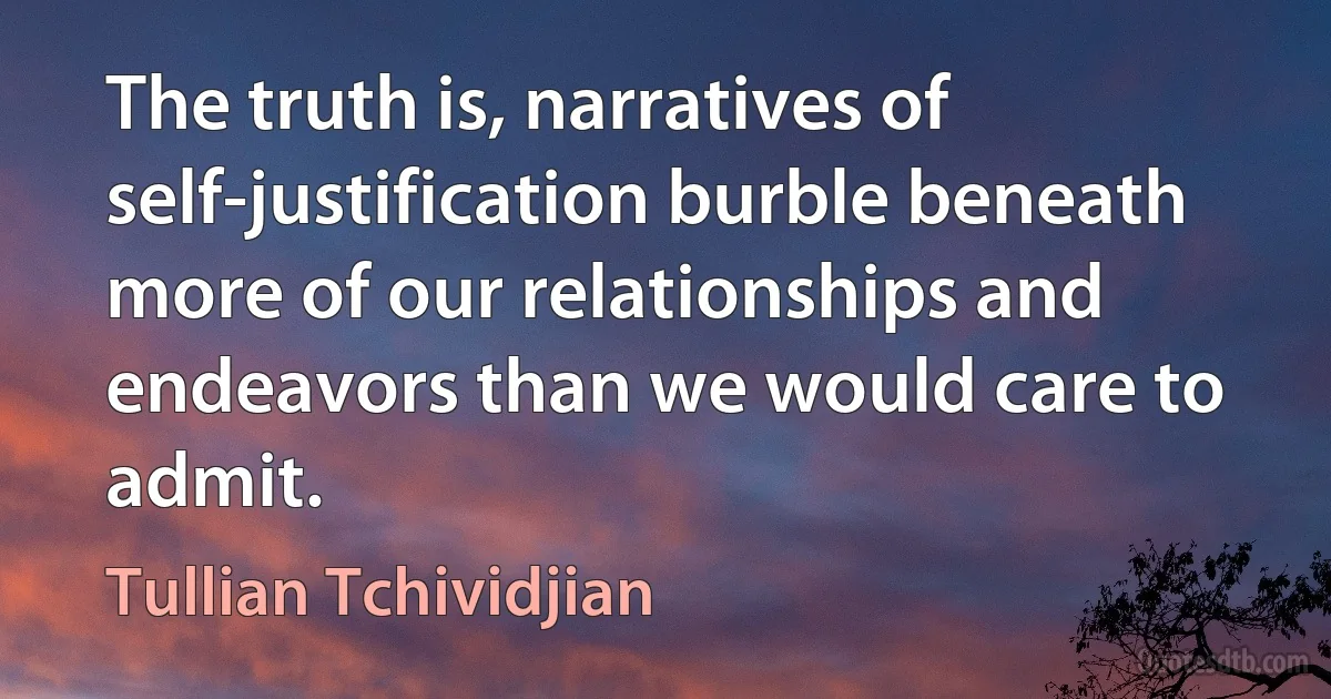 The truth is, narratives of self-justification burble beneath more of our relationships and endeavors than we would care to admit. (Tullian Tchividjian)