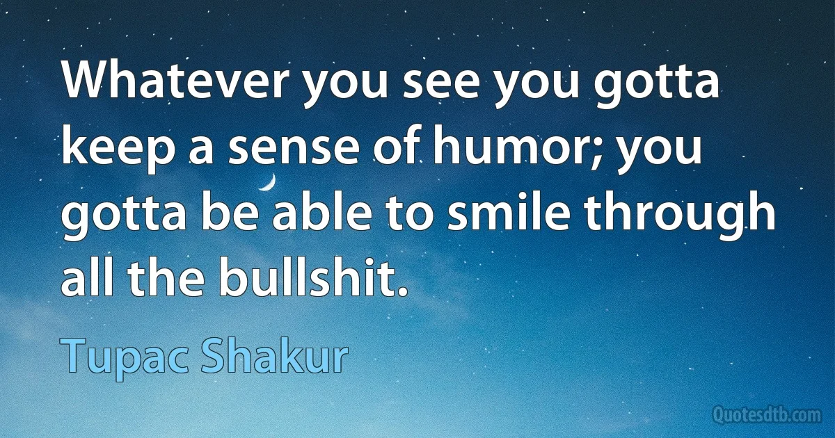 Whatever you see you gotta keep a sense of humor; you gotta be able to smile through all the bullshit. (Tupac Shakur)