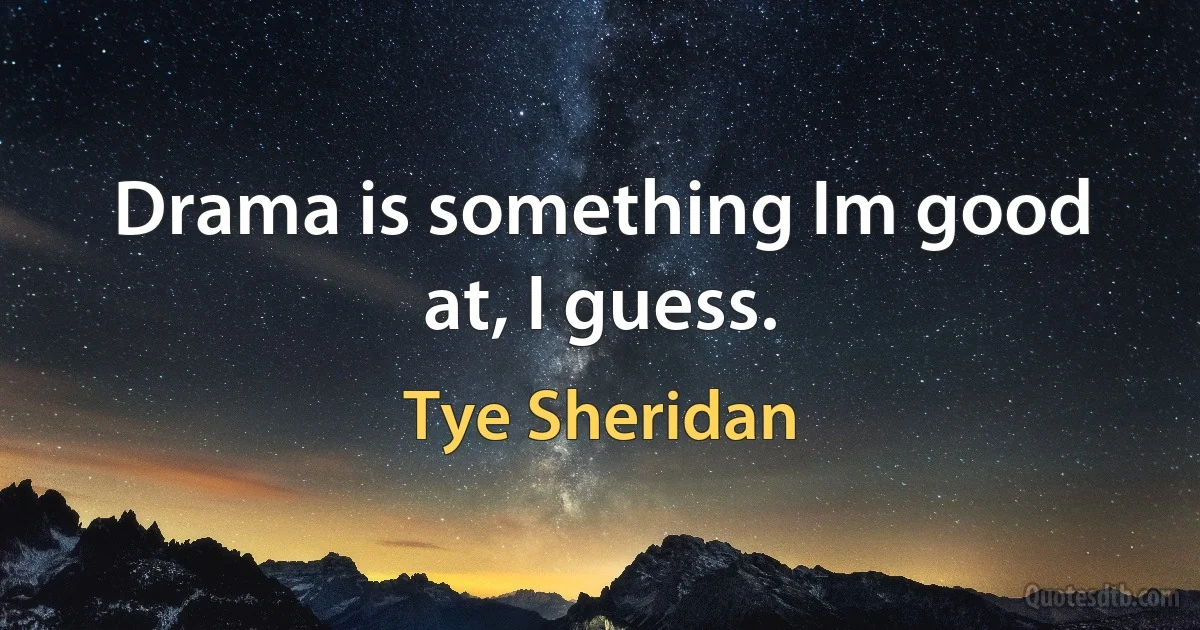 Drama is something Im good at, I guess. (Tye Sheridan)