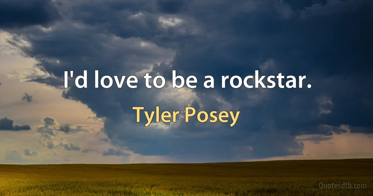 I'd love to be a rockstar. (Tyler Posey)