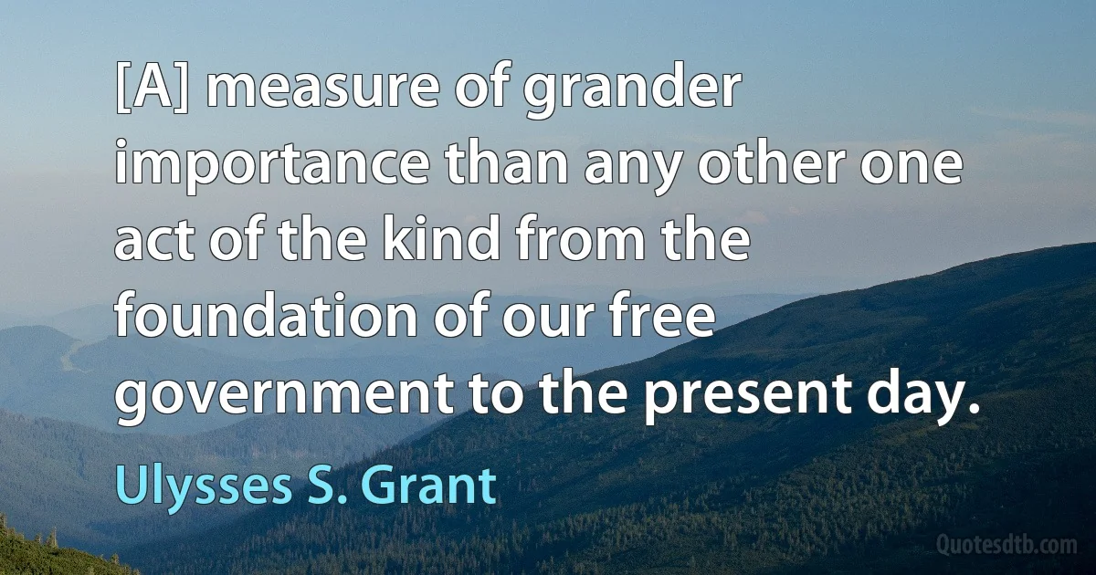 [A] measure of grander importance than any other one act of the kind from the foundation of our free government to the present day. (Ulysses S. Grant)