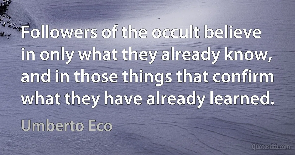 Followers of the occult believe in only what they already know, and in those things that confirm what they have already learned. (Umberto Eco)