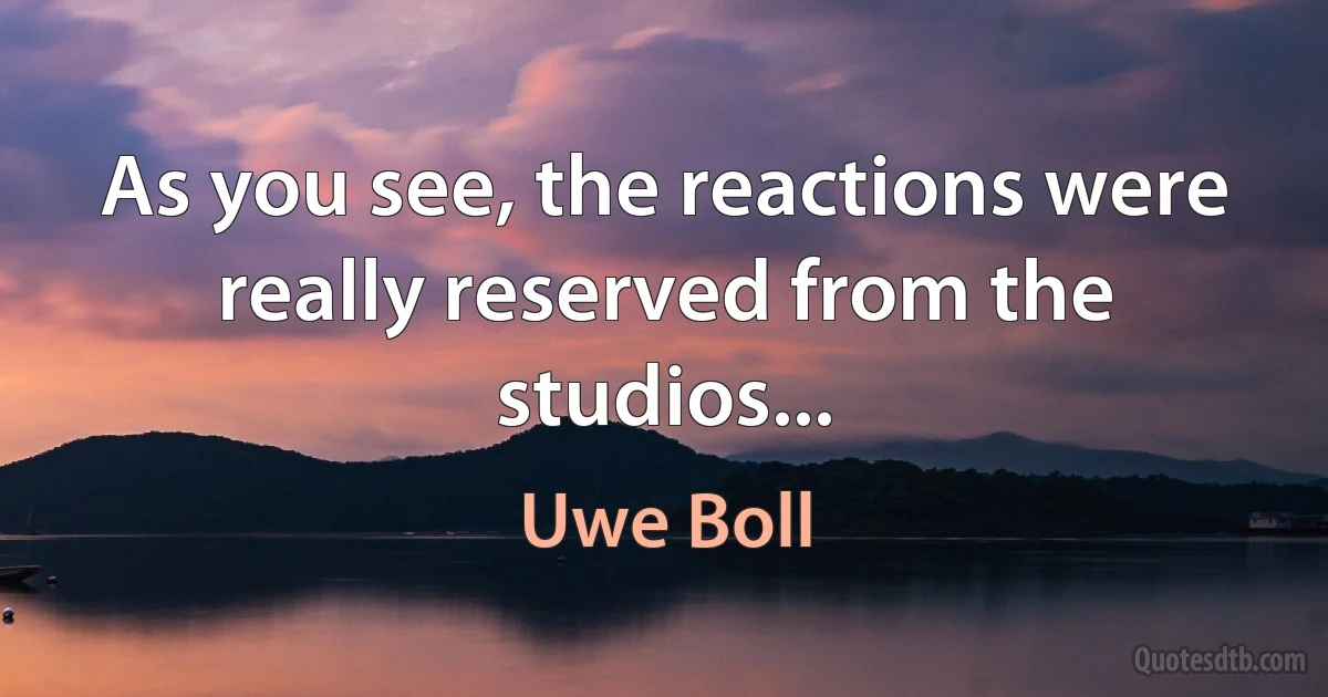 As you see, the reactions were really reserved from the studios... (Uwe Boll)