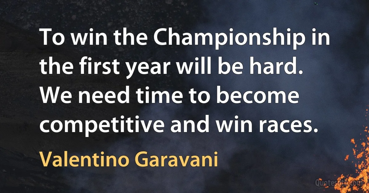 To win the Championship in the first year will be hard. We need time to become competitive and win races. (Valentino Garavani)