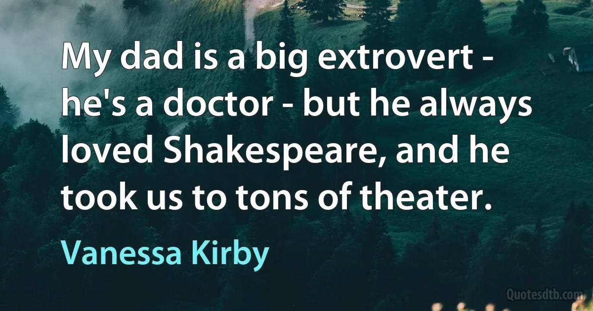 My dad is a big extrovert - he's a doctor - but he always loved Shakespeare, and he took us to tons of theater. (Vanessa Kirby)