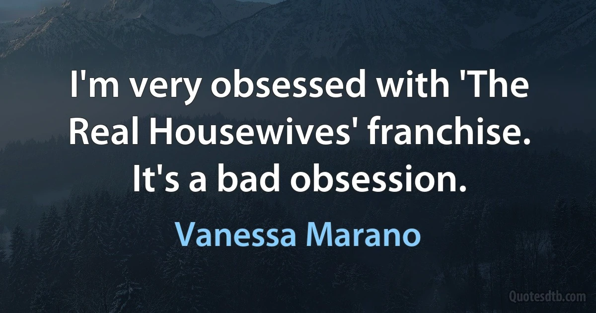 I'm very obsessed with 'The Real Housewives' franchise. It's a bad obsession. (Vanessa Marano)