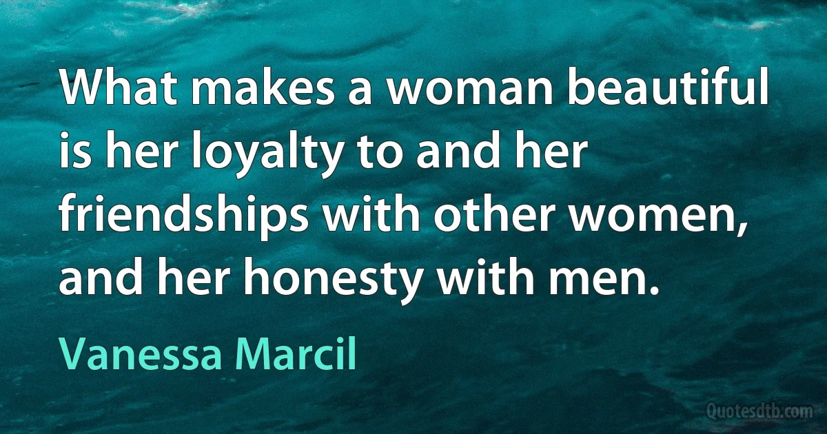 What makes a woman beautiful is her loyalty to and her friendships with other women, and her honesty with men. (Vanessa Marcil)