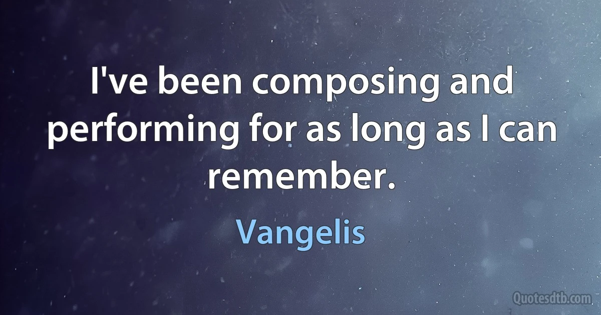 I've been composing and performing for as long as I can remember. (Vangelis)