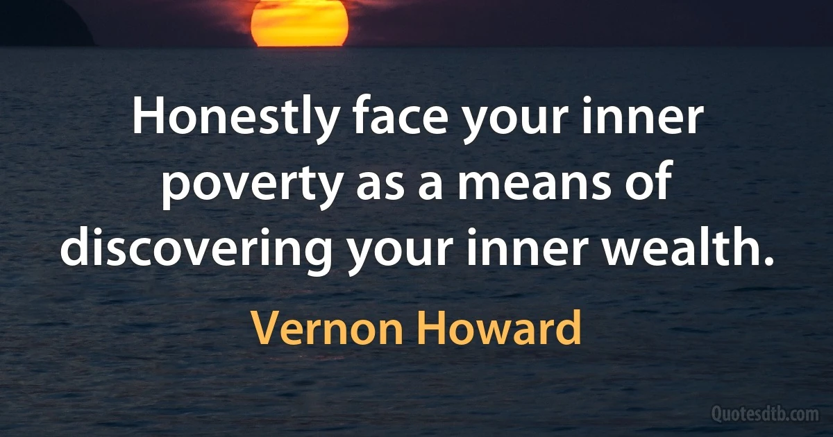 Honestly face your inner poverty as a means of discovering your inner wealth. (Vernon Howard)