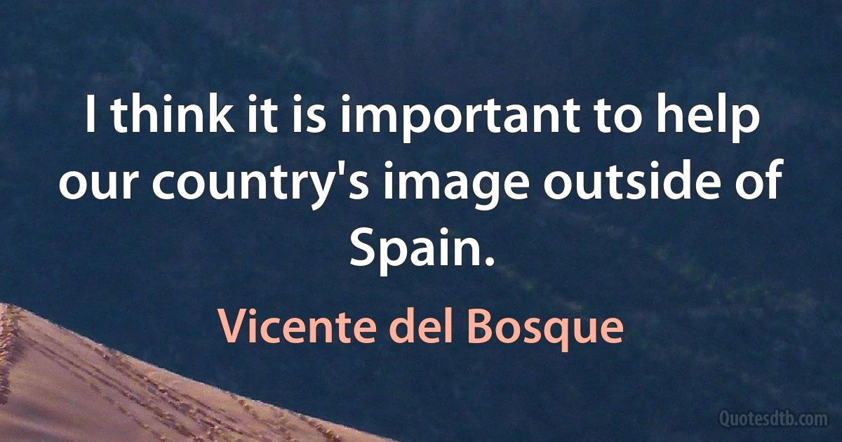 I think it is important to help our country's image outside of Spain. (Vicente del Bosque)