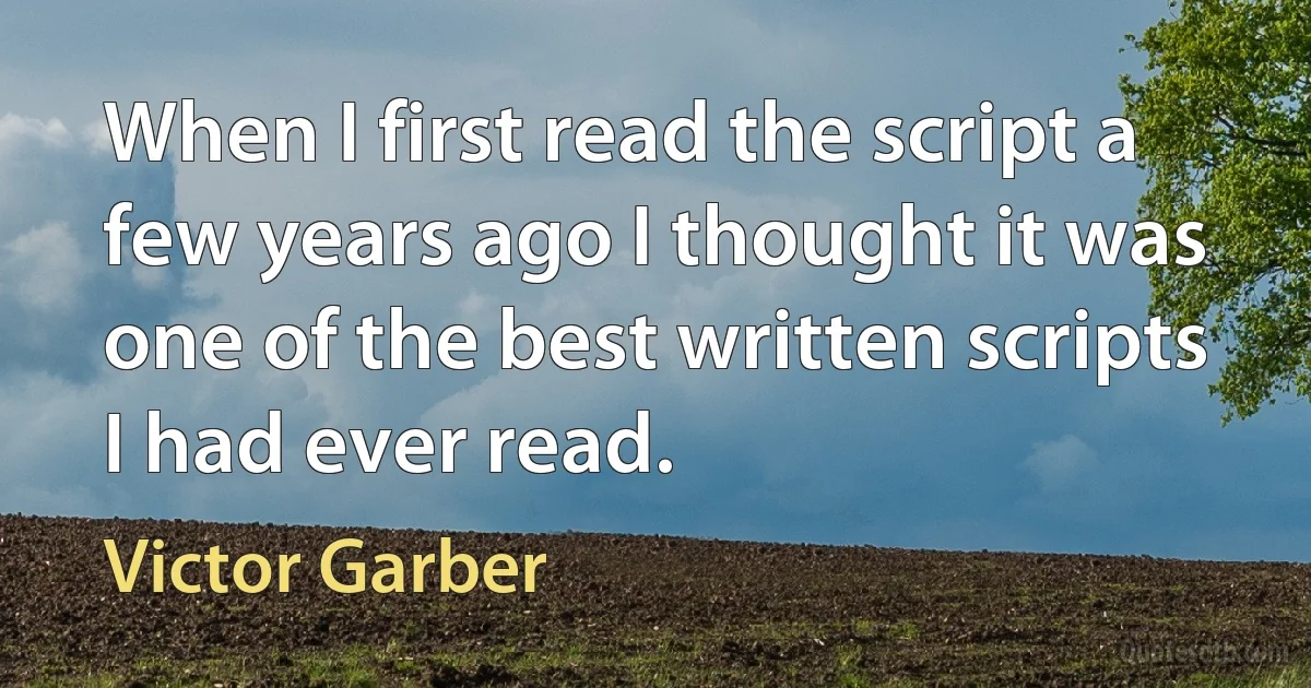 When I first read the script a few years ago I thought it was one of the best written scripts I had ever read. (Victor Garber)