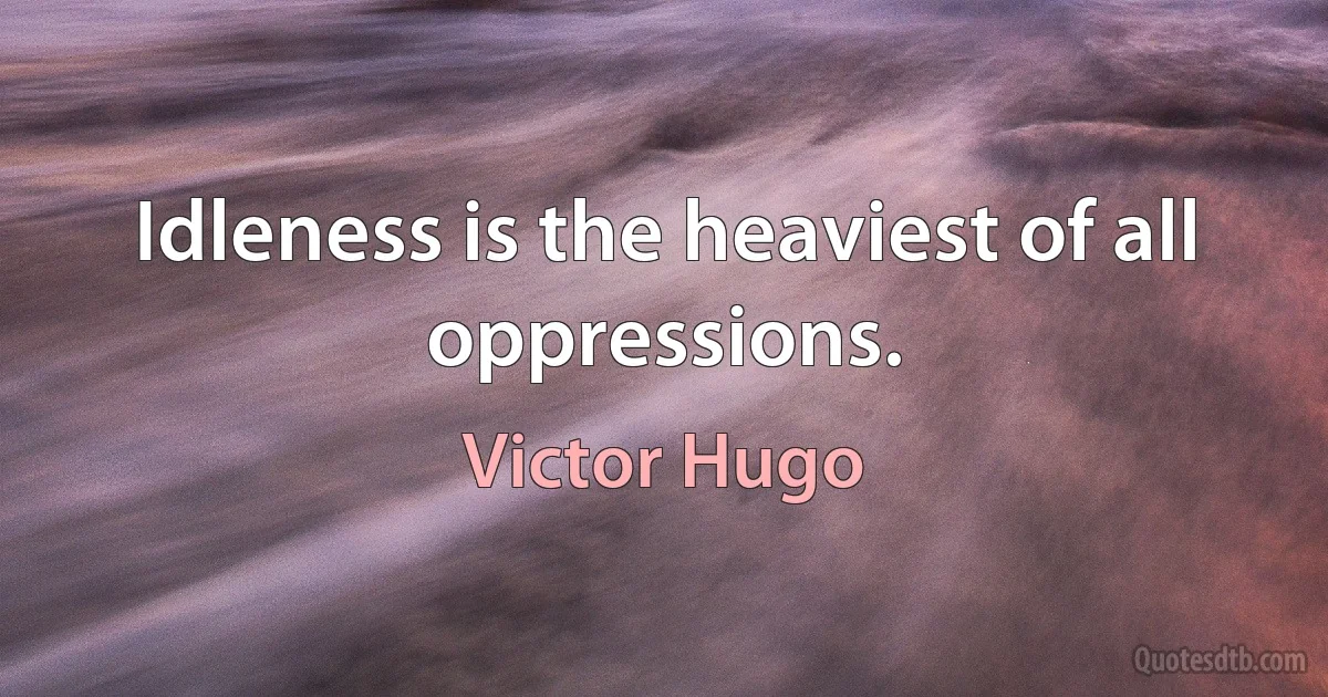 Idleness is the heaviest of all oppressions. (Victor Hugo)