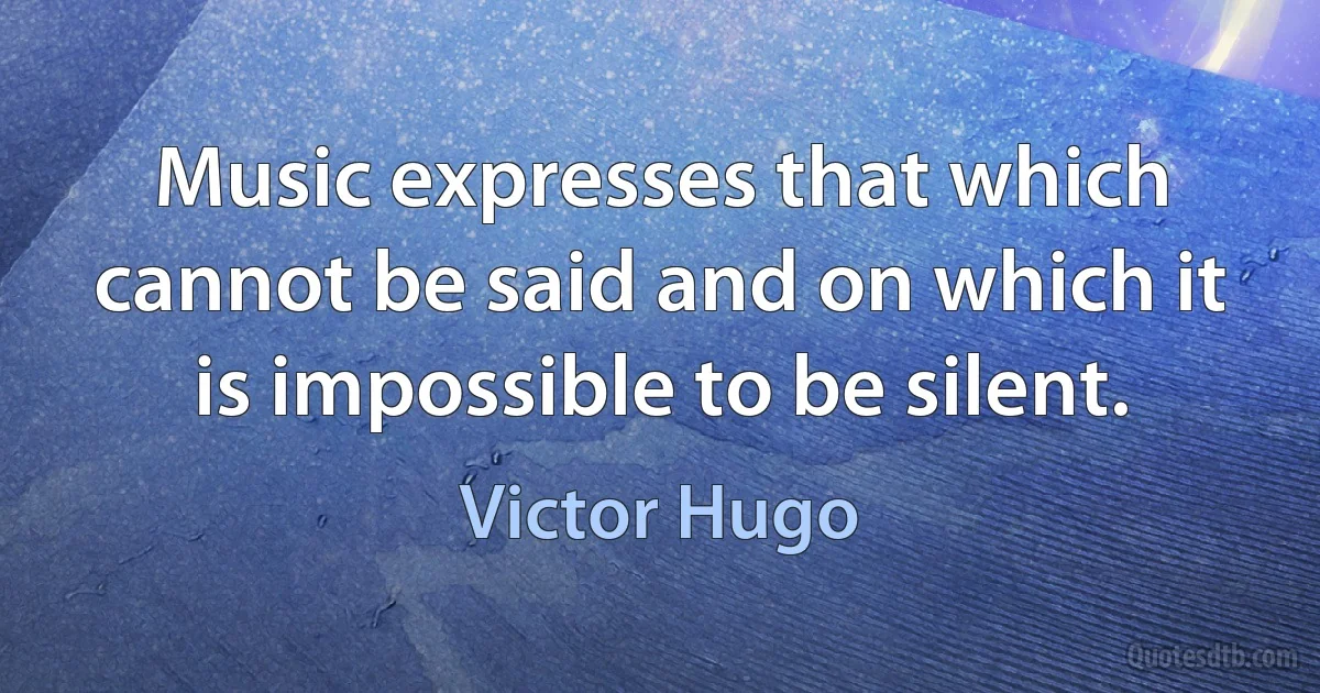 Music expresses that which cannot be said and on which it is impossible to be silent. (Victor Hugo)