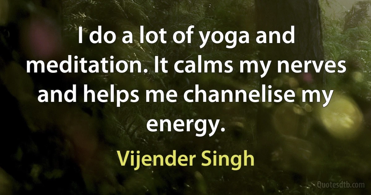 I do a lot of yoga and meditation. It calms my nerves and helps me channelise my energy. (Vijender Singh)