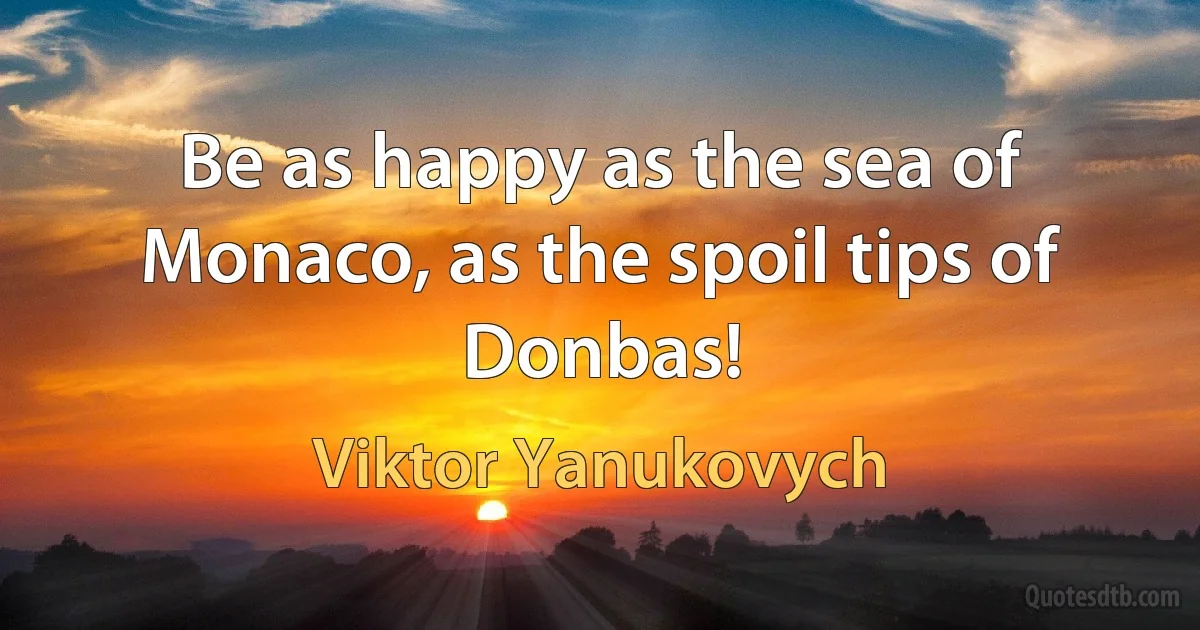 Be as happy as the sea of Monaco, as the spoil tips of Donbas! (Viktor Yanukovych)