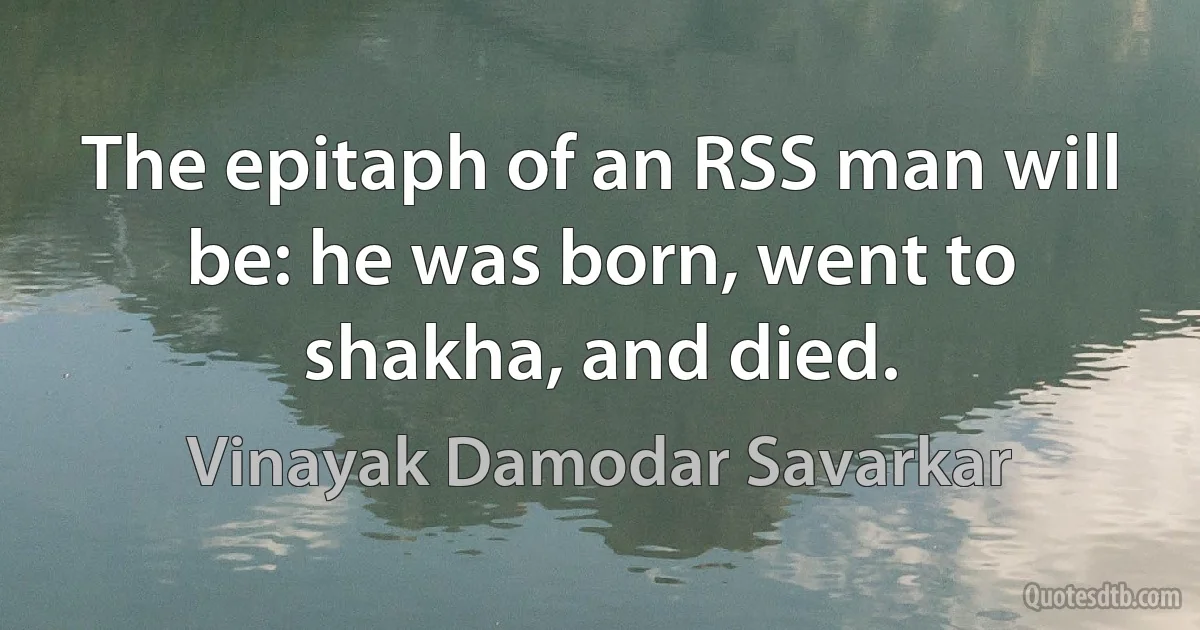 The epitaph of an RSS man will be: he was born, went to shakha, and died. (Vinayak Damodar Savarkar)