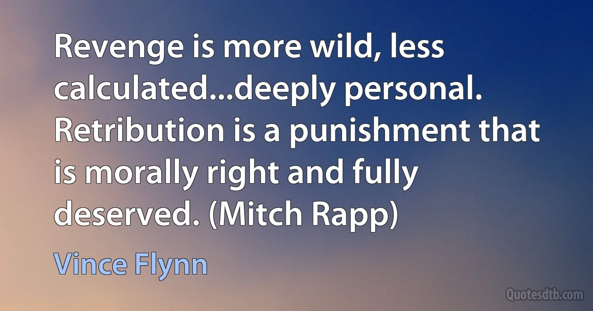 Revenge is more wild, less calculated...deeply personal. Retribution is a punishment that is morally right and fully deserved. (Mitch Rapp) (Vince Flynn)