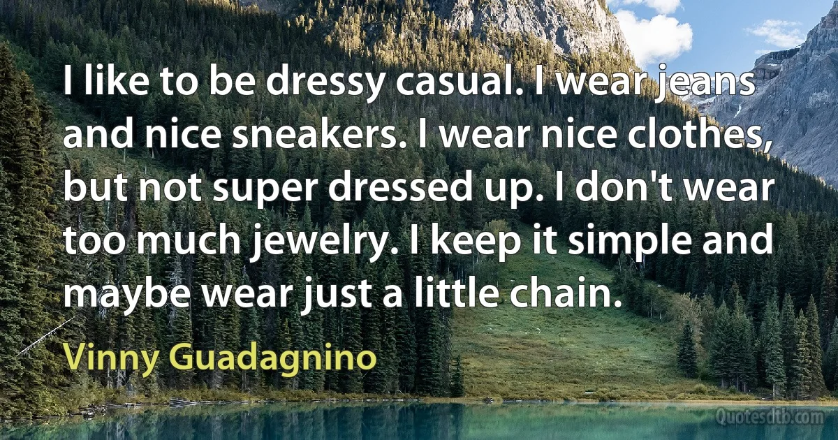 I like to be dressy casual. I wear jeans and nice sneakers. I wear nice clothes, but not super dressed up. I don't wear too much jewelry. I keep it simple and maybe wear just a little chain. (Vinny Guadagnino)