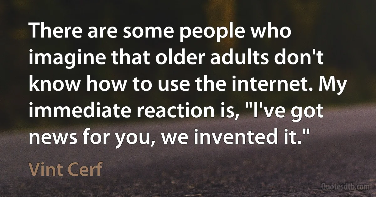 There are some people who imagine that older adults don't know how to use the internet. My immediate reaction is, "I've got news for you, we invented it." (Vint Cerf)