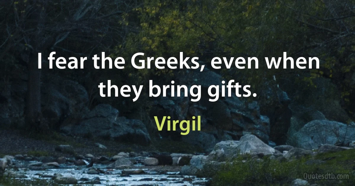 I fear the Greeks, even when they bring gifts. (Virgil)