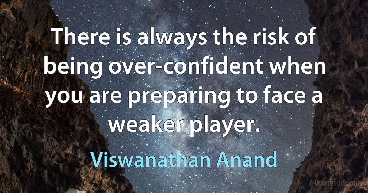 There is always the risk of being over-confident when you are preparing to face a weaker player. (Viswanathan Anand)