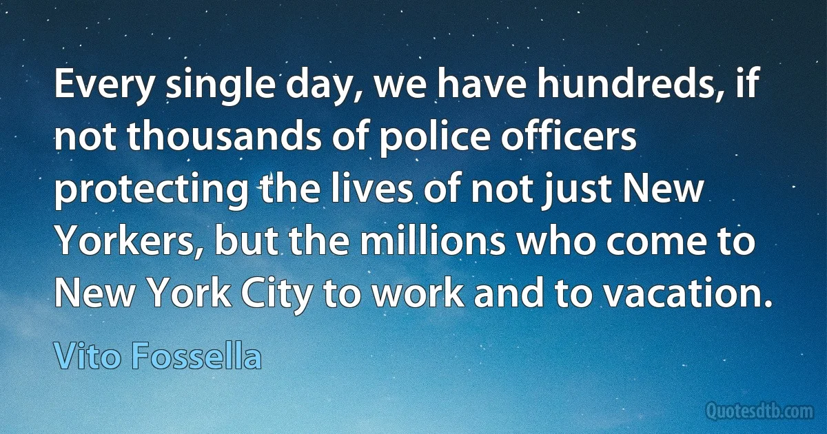 Every single day, we have hundreds, if not thousands of police officers protecting the lives of not just New Yorkers, but the millions who come to New York City to work and to vacation. (Vito Fossella)