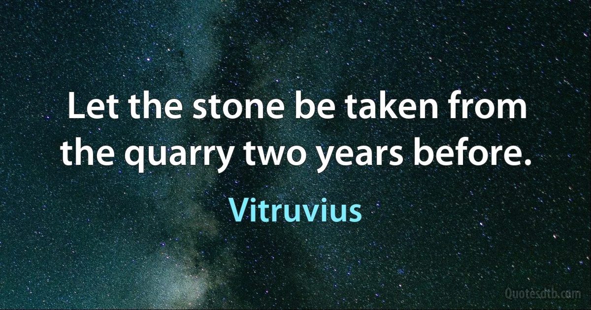 Let the stone be taken from the quarry two years before. (Vitruvius)