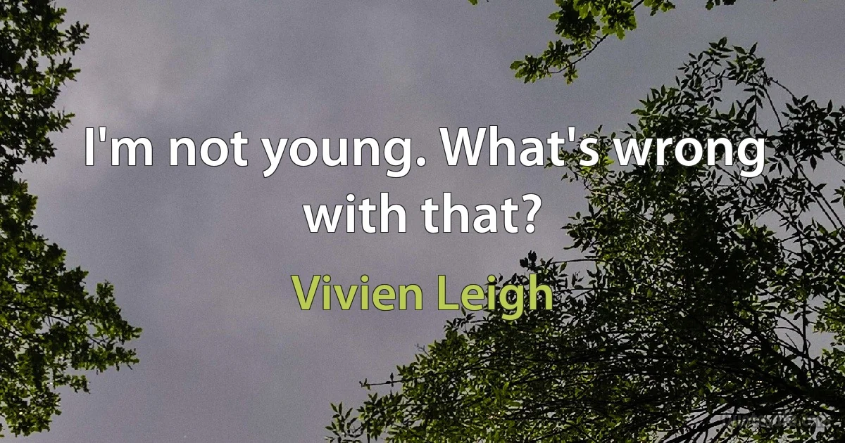 I'm not young. What's wrong with that? (Vivien Leigh)