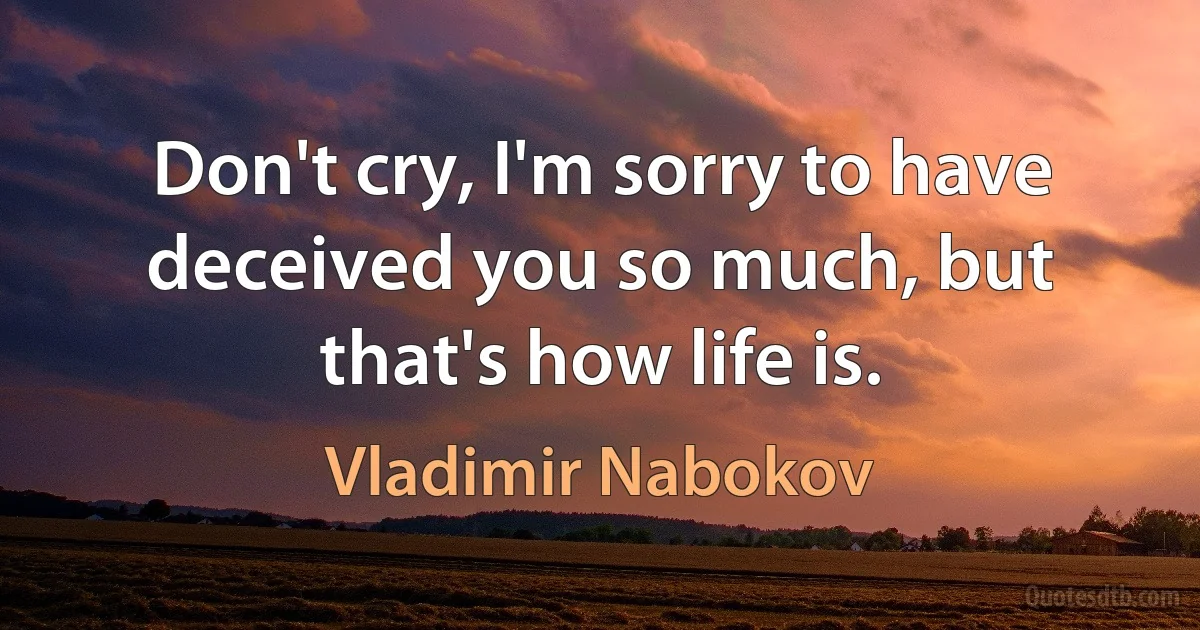 Don't cry, I'm sorry to have deceived you so much, but that's how life is. (Vladimir Nabokov)