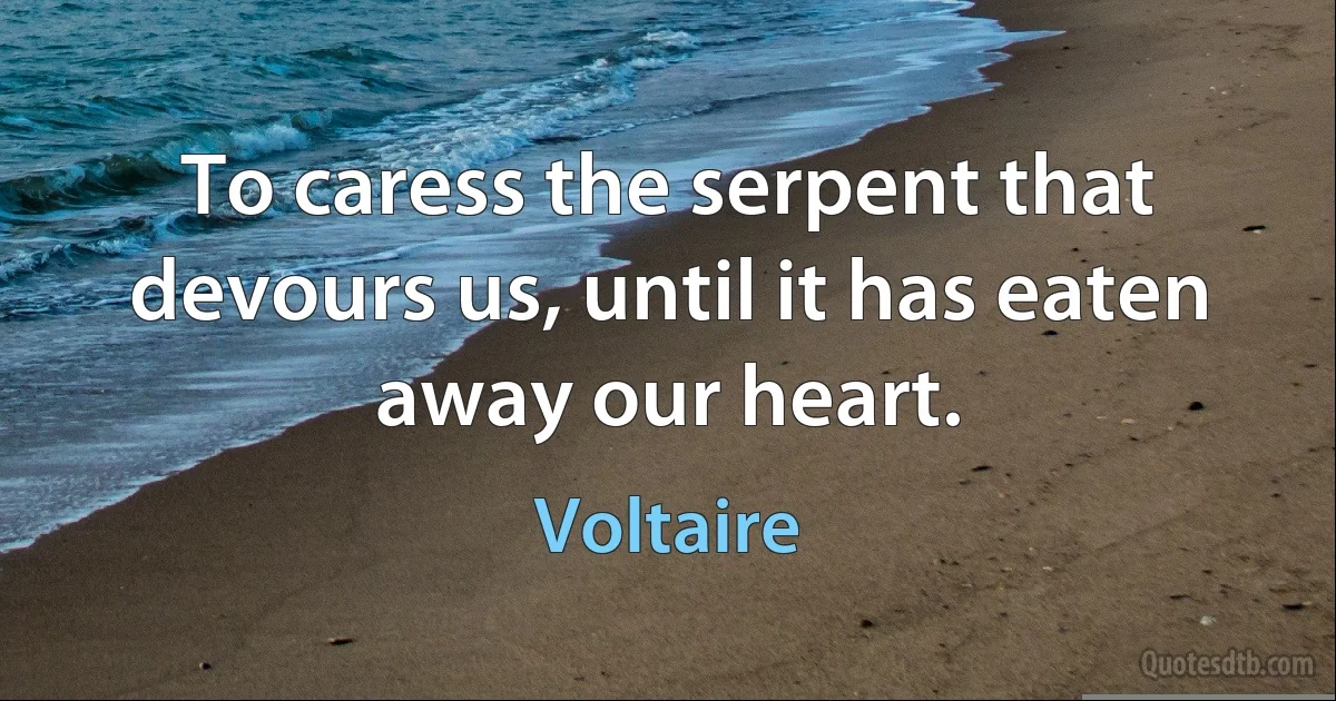 To caress the serpent that devours us, until it has eaten away our heart. (Voltaire)