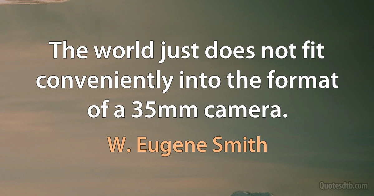 The world just does not fit conveniently into the format of a 35mm camera. (W. Eugene Smith)