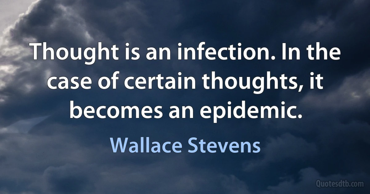 Thought is an infection. In the case of certain thoughts, it becomes an epidemic. (Wallace Stevens)