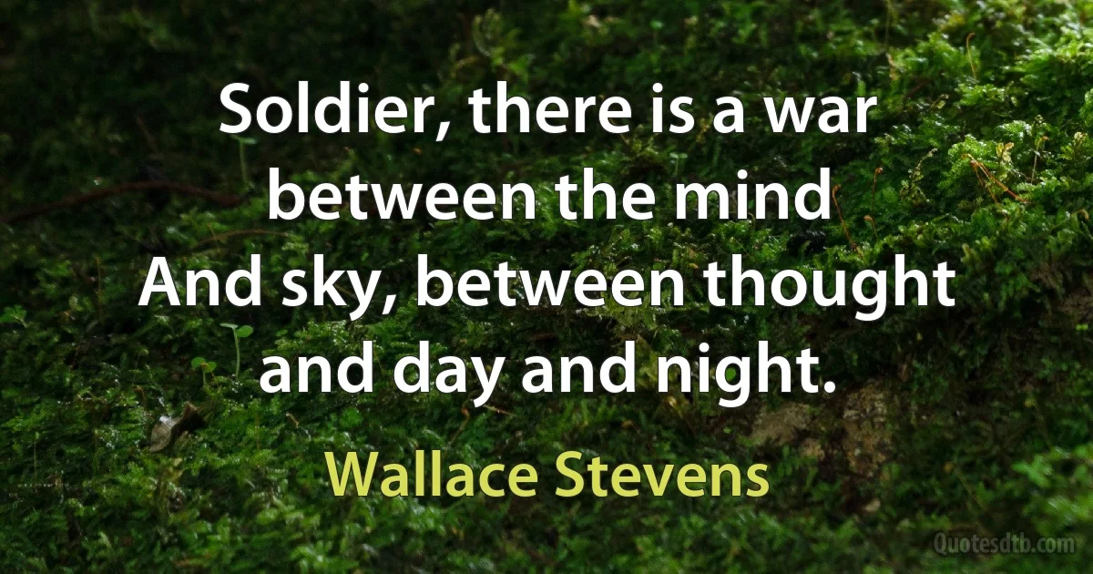 Soldier, there is a war between the mind
And sky, between thought and day and night. (Wallace Stevens)